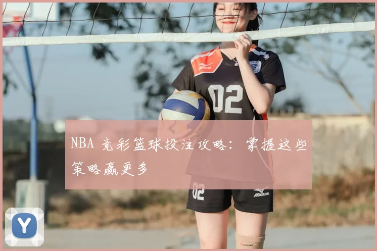 NBA 竞彩篮球投注攻略:掌握这些策略赢更多