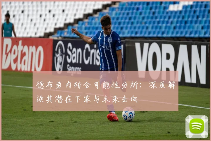德布劳内转会可能性分析:深度解读其潜在下家与未来去向