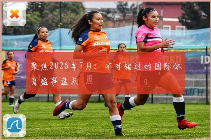 聚焦2026年7月：不可错过的国际体育盛事盘点