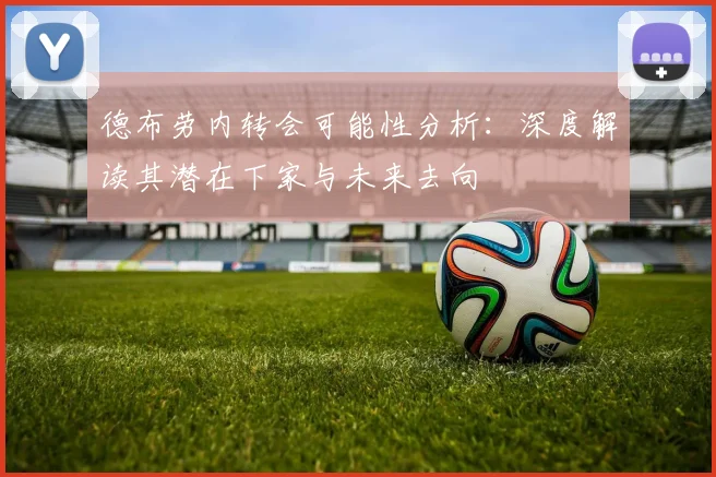 德布劳内转会可能性分析：深度解读其潜在下家与未来去向