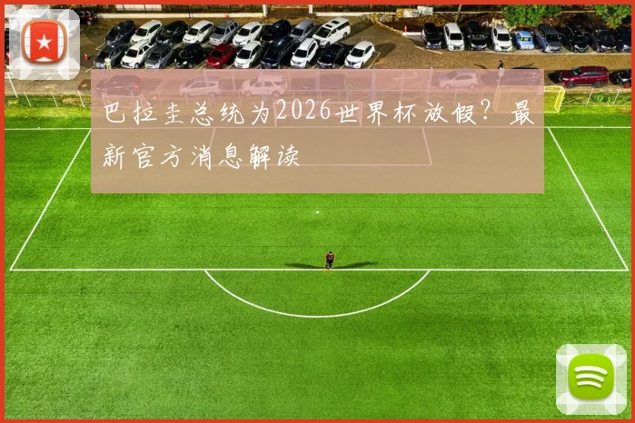 巴拉圭总统为2026世界杯放假?最新官方消息解读