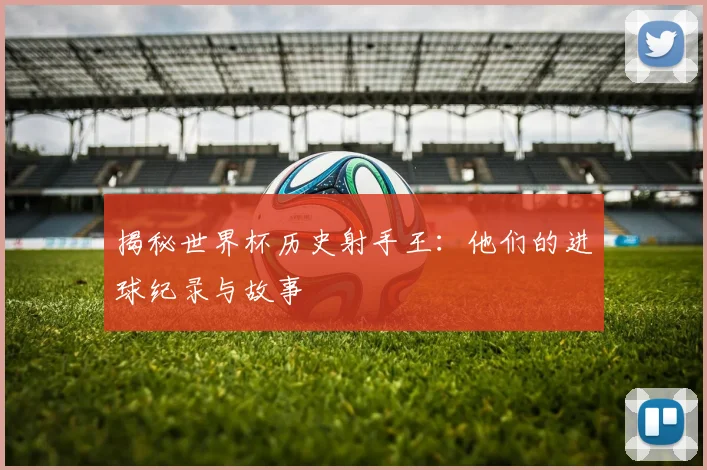 揭秘世界杯历史射手王:他们的进球纪录与故事