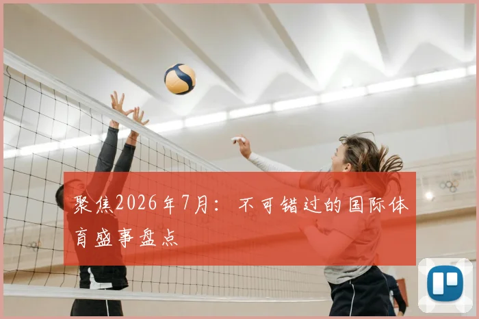 聚焦2026年7月:不可错过的国际体育盛事盘点