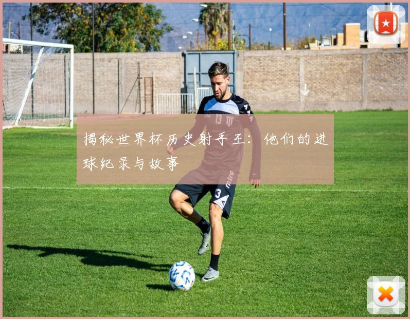 揭秘世界杯历史射手王：他们的进球纪录与故事