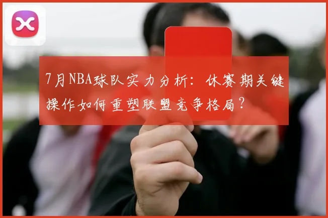 7月NBA球队实力分析:休赛期关键操作如何重塑联盟竞争格局?