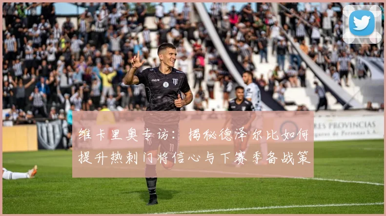 维卡里奥专访：揭秘德泽尔比如何提升热刺门将信心与下赛季备战策略
