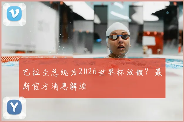 巴拉圭总统为2026世界杯放假？最新官方消息解读